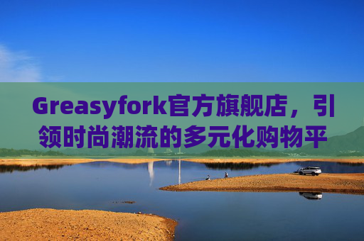 Greasyfork官方旗舰店，引领时尚潮流的多元化购物平台